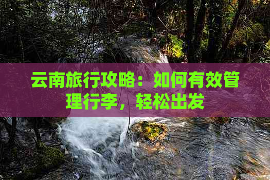 云南旅行攻略：如何有效管理行李，轻松出发