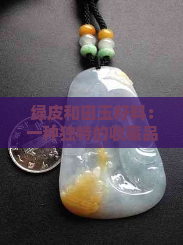 绿皮和田玉籽料：一种独特的收藏品之美