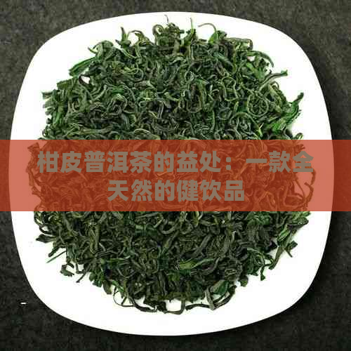 柑皮普洱茶的益处：一款全天然的健饮品