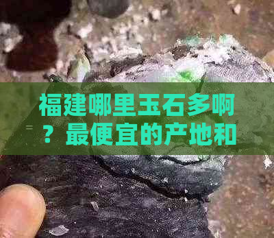 福建哪里玉石多啊？更便宜的产地和市场在哪里？