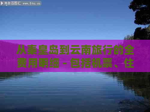 从秦皇岛到云南旅行的全费用明细 - 包括机票、住宿、交通和景点门票等费用