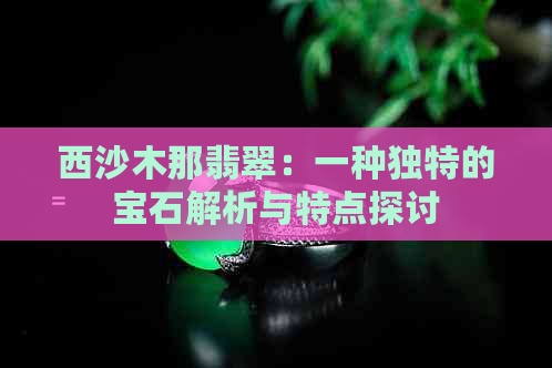 西沙木那翡翠：一种独特的宝石解析与特点探讨