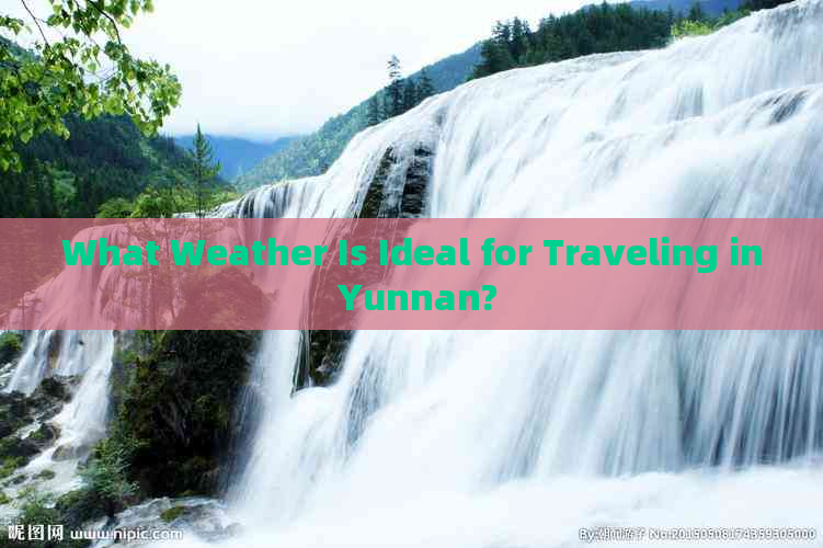 What Weather Is Ideal for Traveling in Yunnan?