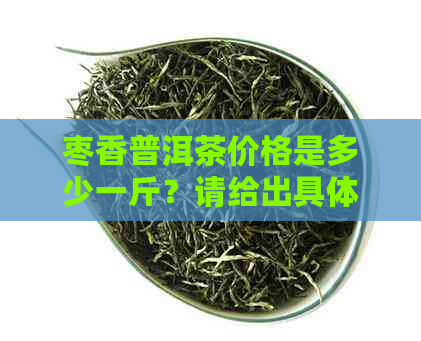 枣香普洱茶价格是多少一斤？请给出具体信息。