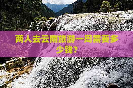 两人去云南旅游一周需要多少钱？