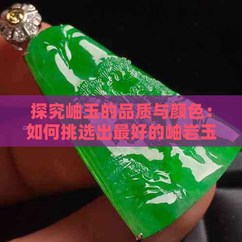 探究岫玉的品质与颜色：如何挑选出更好的岫岩玉石？