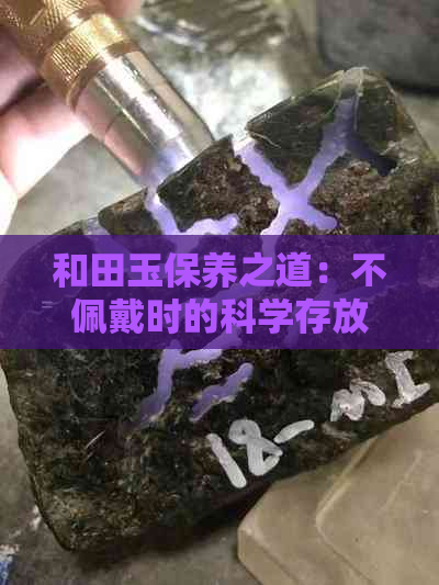 和田玉保养之道：不佩戴时的科学存放与长期保存方法