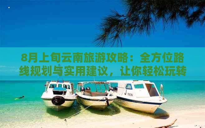 8月上旬云南旅游攻略：全方位路线规划与实用建议，让你轻松玩转滇西之旅