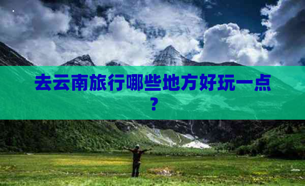 去云南旅行哪些地方好玩一点？