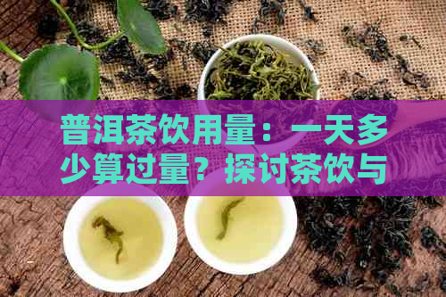 普洱茶饮用量：一天多少算过量？探讨茶饮与健的关系