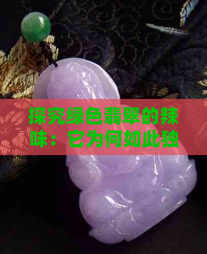 探究绿色翡翠的辣味：它为何如此独特？以及如何处理这种味道