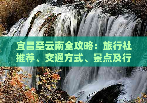 宜昌至云南全攻略：旅行社推荐、交通方式、景点及行程安排