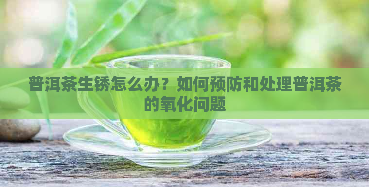 普洱茶生锈怎么办？如何预防和处理普洱茶的氧化问题