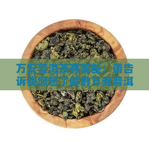 万安普洱茶有哪些：请告诉我您想了解的万安普洱茶名字和产品。