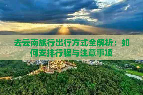 去云南旅行出行方式全解析：如何安排行程与注意事项