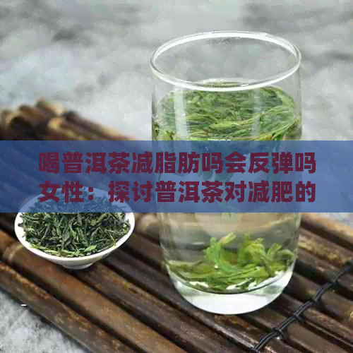 喝普洱茶减脂肪吗会反弹吗女性：探讨普洱茶对减肥的效果及可能的反弹问题