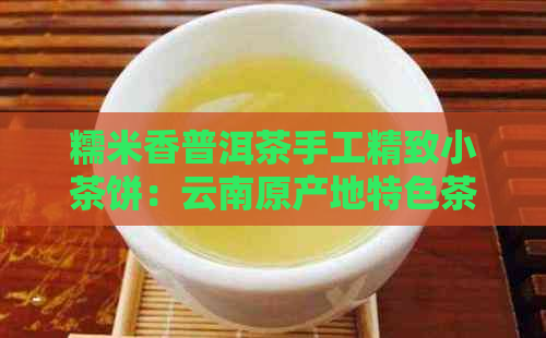 糯米香普洱茶手工精致小茶饼：云南原产地特色茶叶佳品，阿里批发价格优