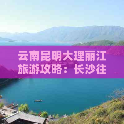 云南昆明大理丽江旅游攻略：长沙往返一天的旅行费用分析