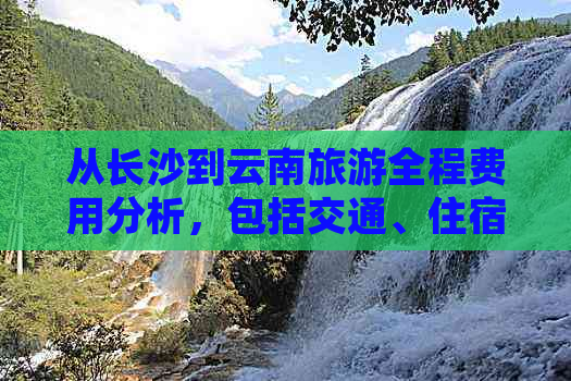 从长沙到云南旅游全程费用分析，包括交通、住宿、餐饮等各方面预算