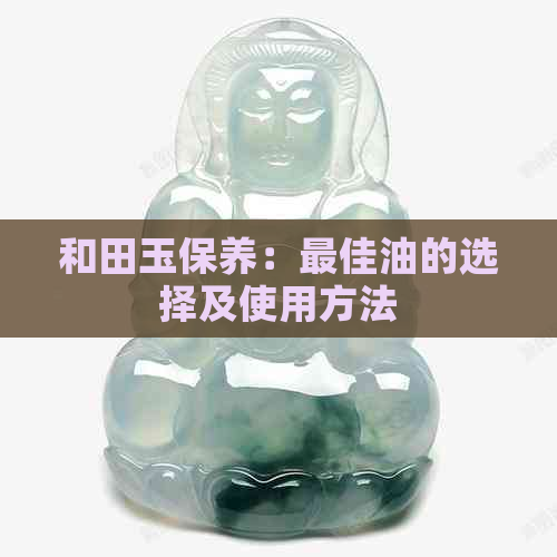 和田玉保养：更佳油的选择及使用方法