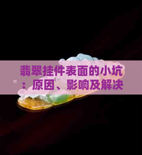 翡翠挂件表面的小坑：原因、影响及解决方法