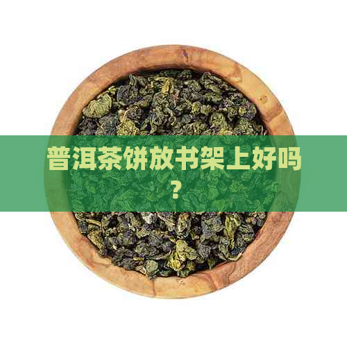 普洱茶饼放书架上好吗？