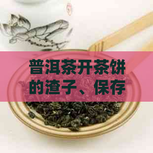 普洱茶开茶饼的渣子、保存和开茶方法：如何处理与有效保存普洱茶饼