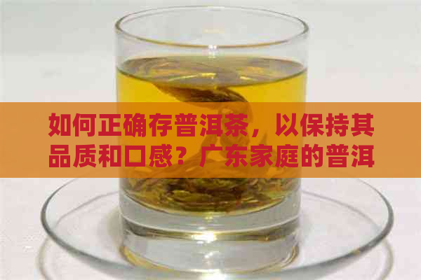 如何正确存普洱茶，以保持其品质和口感？广东家庭的普洱茶存方法解析