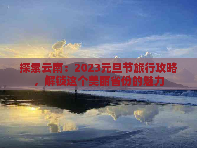 探索云南：2023元旦节旅行攻略，解锁这个美丽省份的魅力