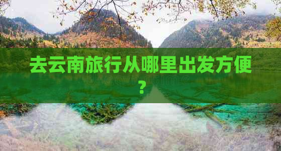 去云南旅行从哪里出发方便？