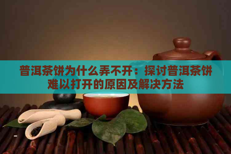 普洱茶饼为什么弄不开：探讨普洱茶饼难以打开的原因及解决方法