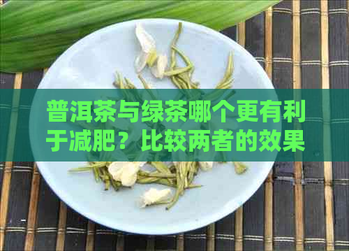 普洱茶与绿茶哪个更有利于减肥？比较两者的效果、副作用及饮用方法