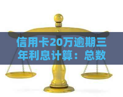 信用卡20万逾期三年利息计算：总数额及年化率解析