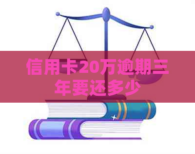 信用卡20万逾期三年要还多少