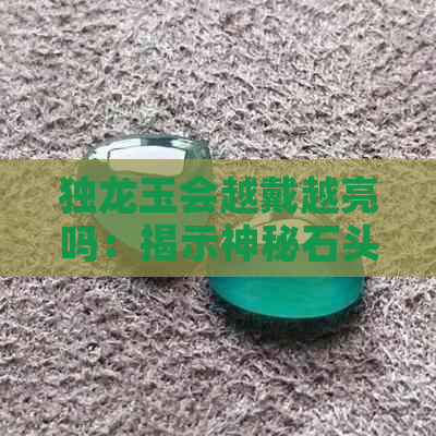 独龙玉会越戴越亮吗：揭示神秘石头的光泽之谜