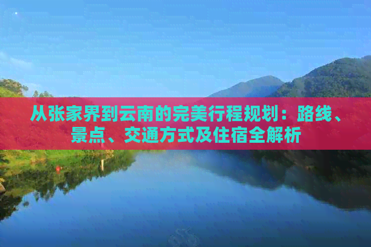 从张家界到云南的完美行程规划：路线、景点、交通方式及住宿全解析