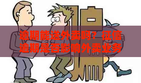 逾期能送外卖吗？逾期是否影响外卖业务？