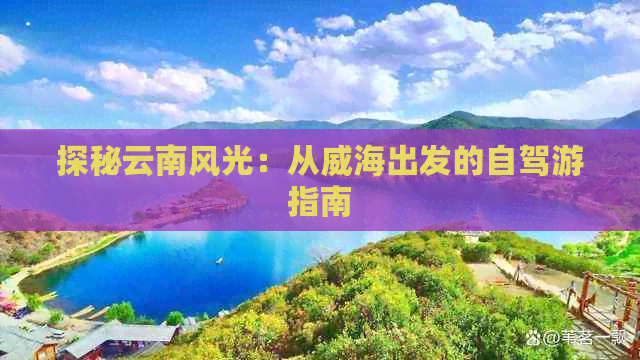 探秘云南风光：从威海出发的自驾游指南