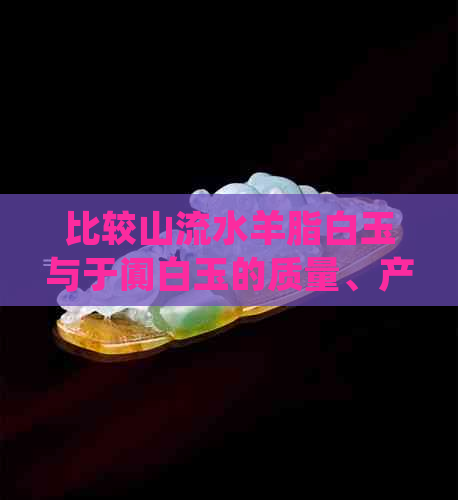 比较山流水羊脂白玉与于阗白玉的质量、产地及价值：哪个更胜一筹？