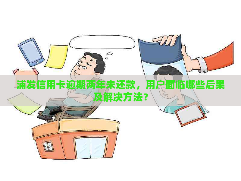 浦发信用卡逾期两年未还款，用户面临哪些后果及解决方法？