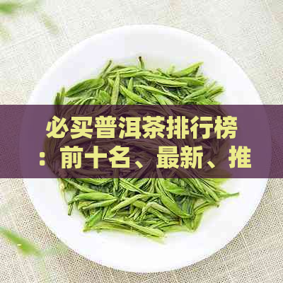 必买普洱茶排行榜：前十名、最新、推荐，哪些比较好？