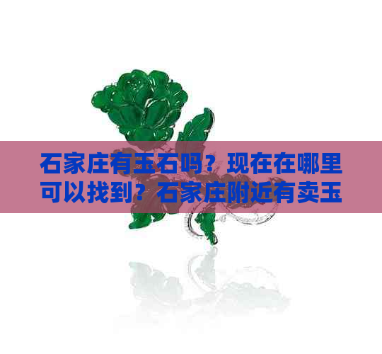 石家庄有玉石吗？现在在哪里可以找到？石家庄附近有卖玉石的地方吗？