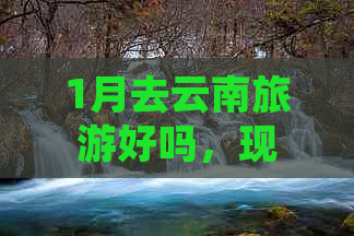 1月去云南旅游好吗，现在合适吗？攻略在此！