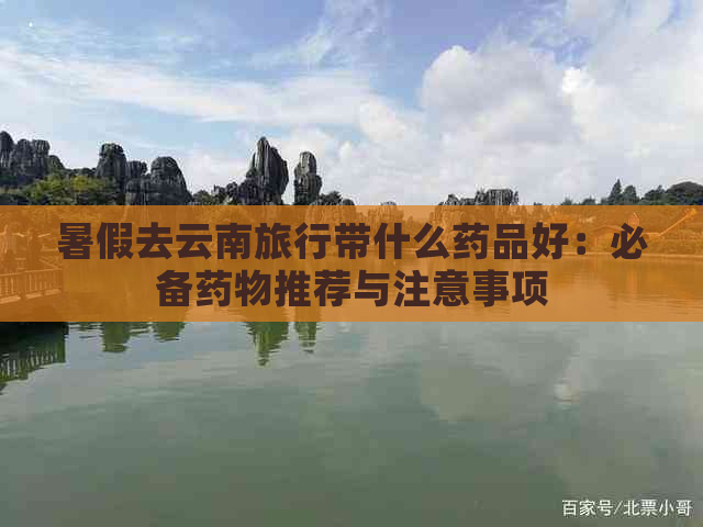 暑假去云南旅行带什么药品好：必备药物推荐与注意事项