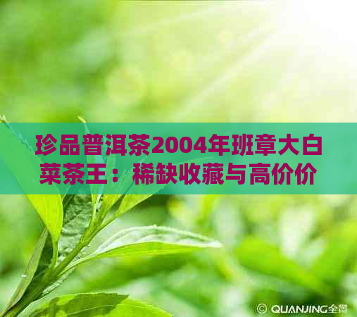 珍品普洱茶2004年班章大白菜茶王：稀缺收藏与高价价值剖析