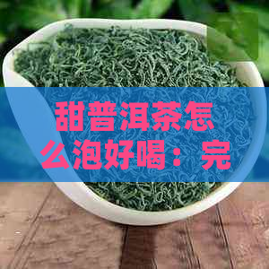 甜普洱茶怎么泡好喝：完整步骤与技巧，让茶更香更美味