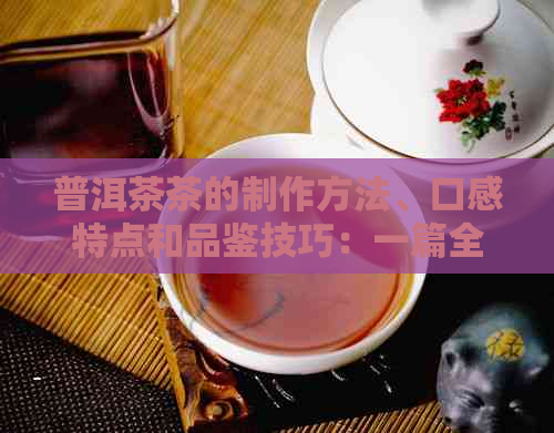 普洱茶茶的制作方法、口感特点和品鉴技巧：一篇全面指南