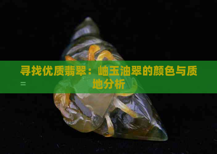 寻找优质翡翠：岫玉油翠的颜色与质地分析