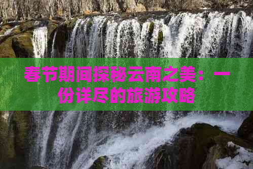 春节期间探秘云南之美：一份详尽的旅游攻略