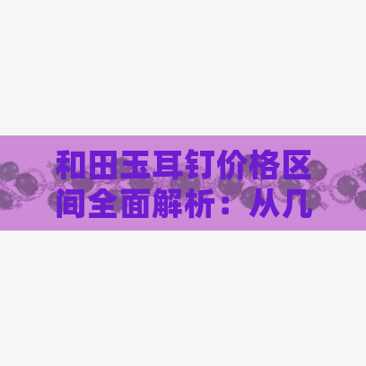 和田玉耳钉价格区间全面解析：从几十元到数万元，购买前你需要了解的事项